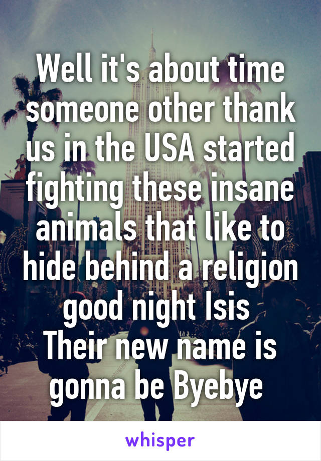 Well it's about time someone other thank us in the USA started fighting these insane animals that like to hide behind a religion good night Isis 
Their new name is gonna be Byebye 