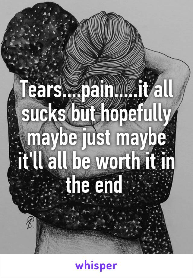 Tears....pain.....it all sucks but hopefully maybe just maybe it'll all be worth it in the end 