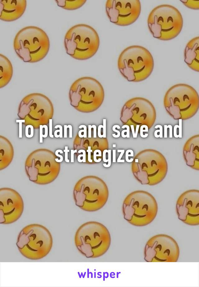 To plan and save and strategize. 