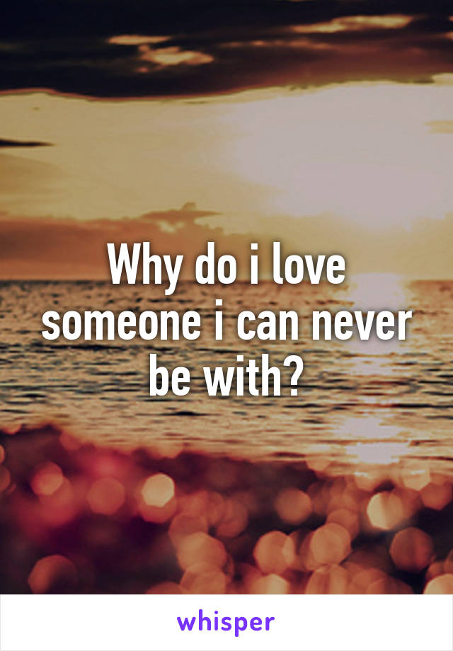 Why do i love someone i can never be with?