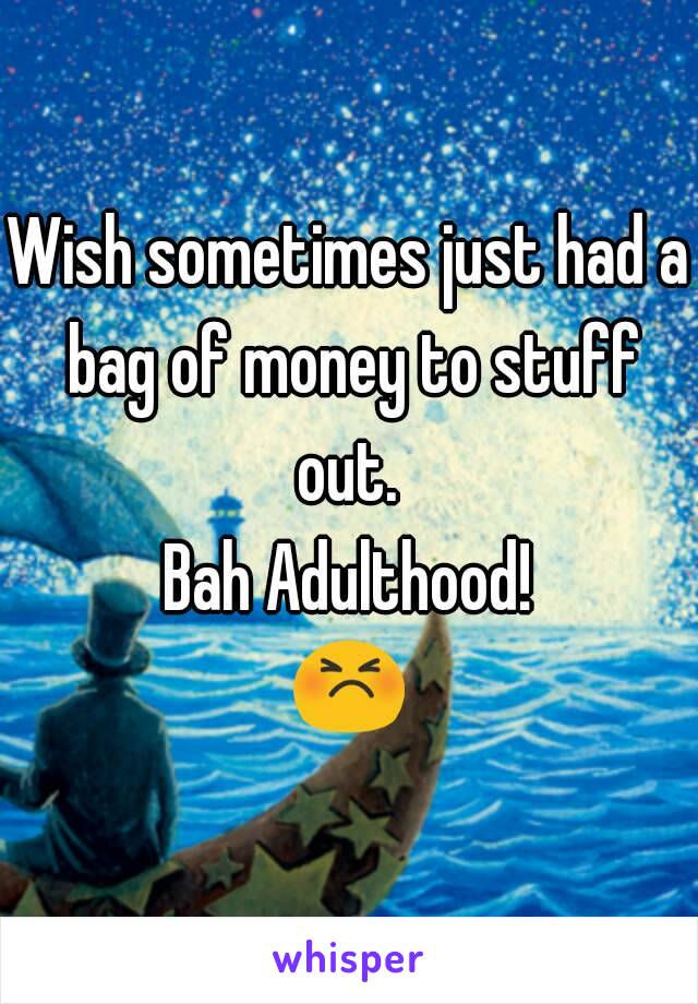 Wish sometimes just had a bag of money to stuff out. 
Bah Adulthood!
😣