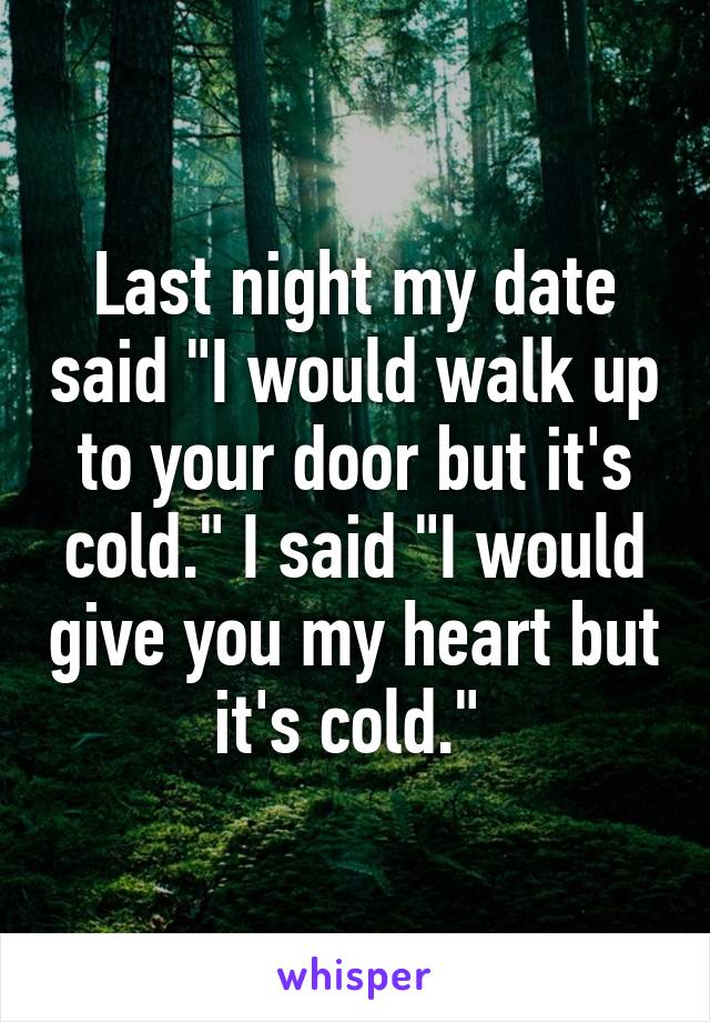 Last night my date said "I would walk up to your door but it's cold." I said "I would give you my heart but it's cold." 