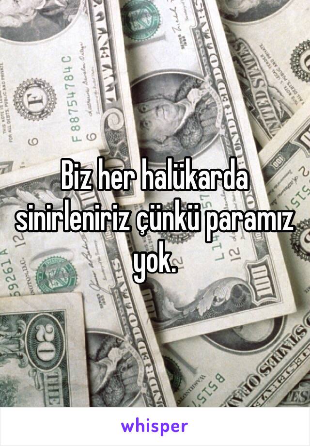 Biz her halükarda sinirleniriz çünkü paramız yok.