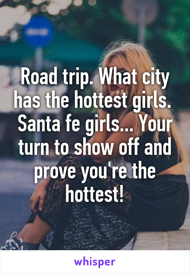 Road trip. What city has the hottest girls. 
Santa fe girls... Your turn to show off and prove you're the hottest!