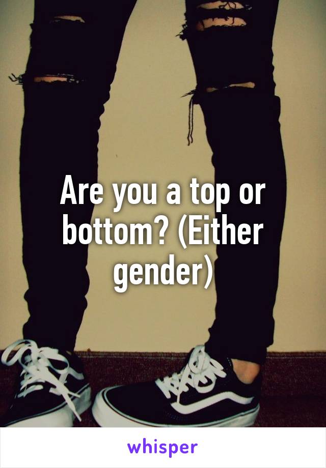 Are you a top or bottom? (Either gender)