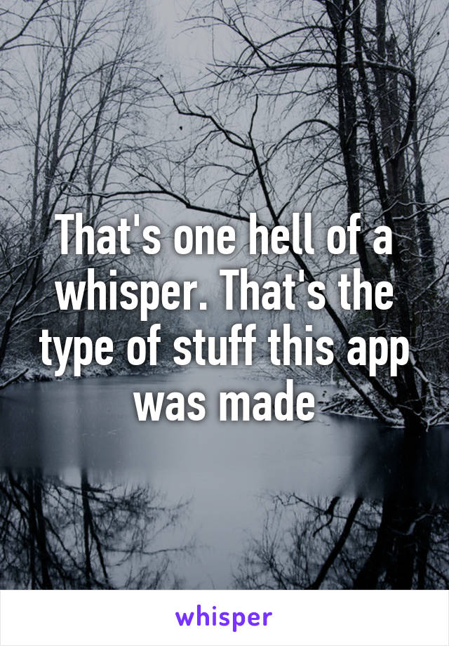 That's one hell of a whisper. That's the type of stuff this app was made