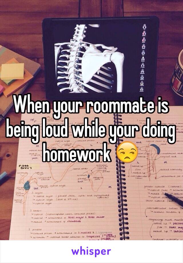 When your roommate is being loud while your doing homework 😒