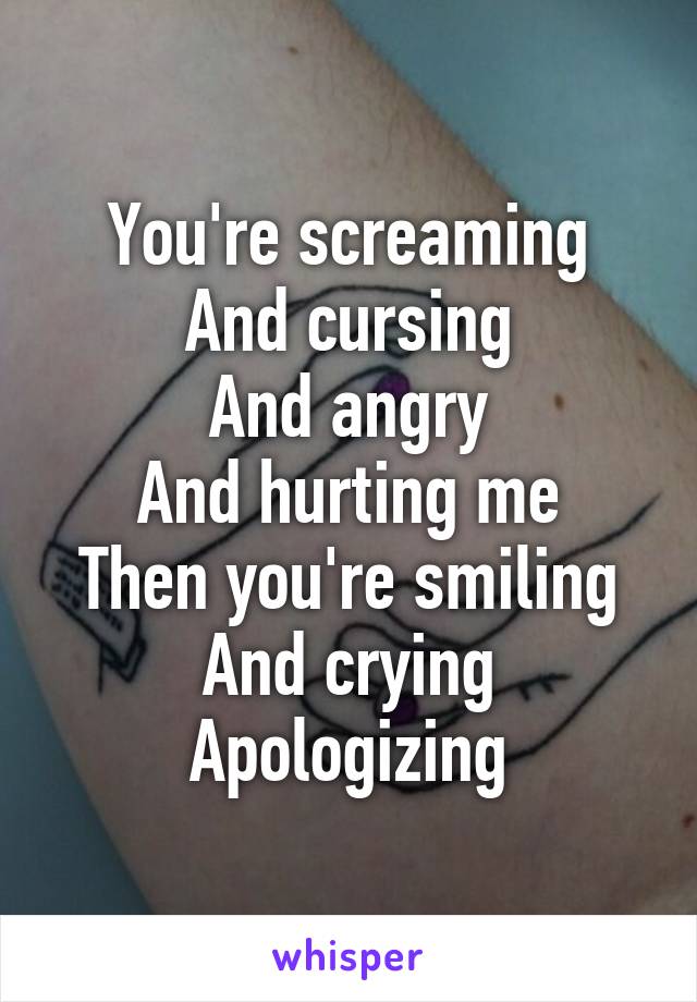 You're screaming
And cursing
And angry
And hurting me
Then you're smiling
And crying
Apologizing