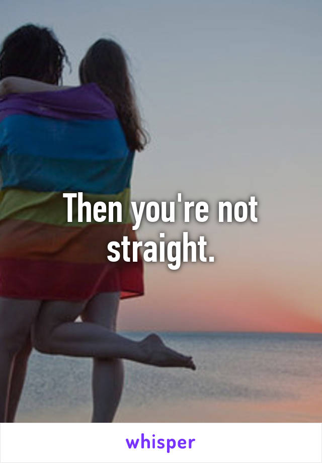 Then you're not straight.