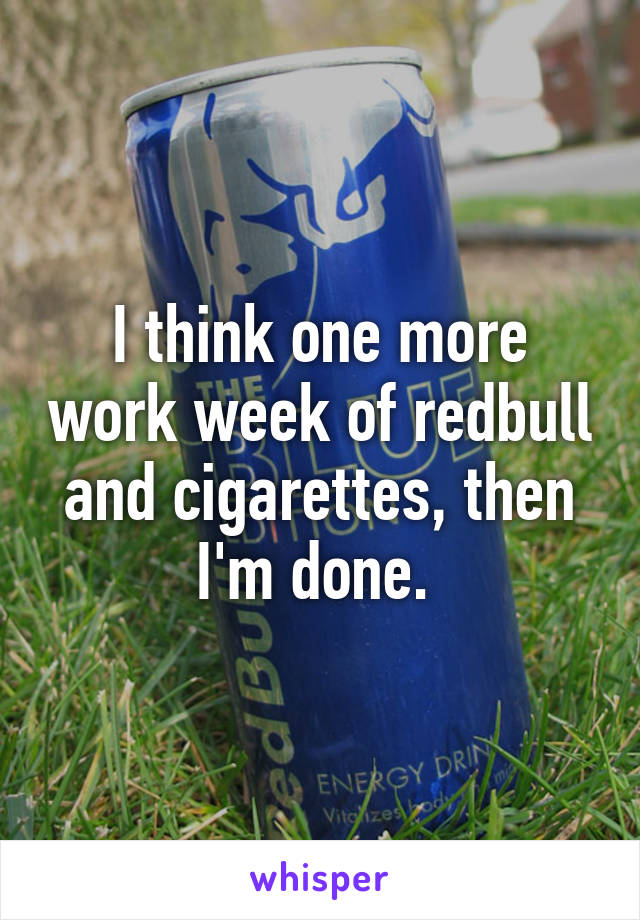 I think one more work week of redbull and cigarettes, then I'm done. 