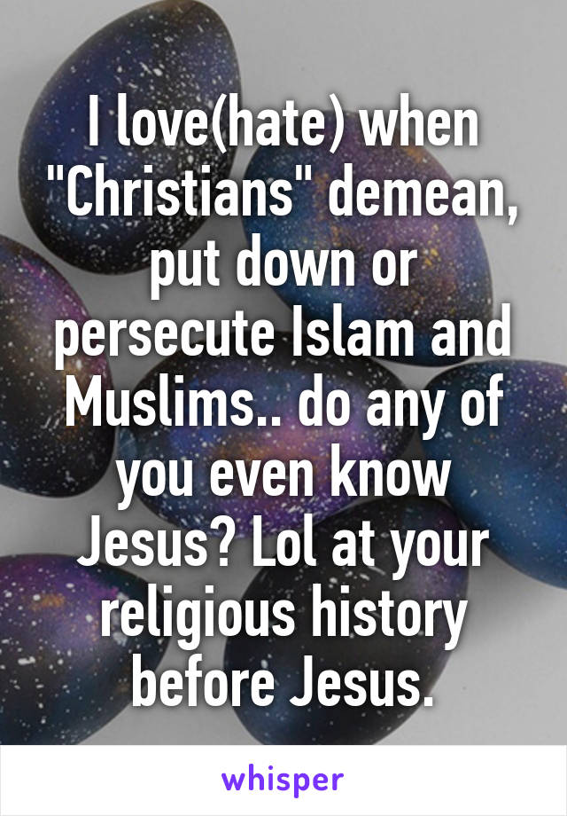 I love(hate) when "Christians" demean, put down or persecute Islam and Muslims.. do any of you even know Jesus? Lol at your religious history before Jesus.
