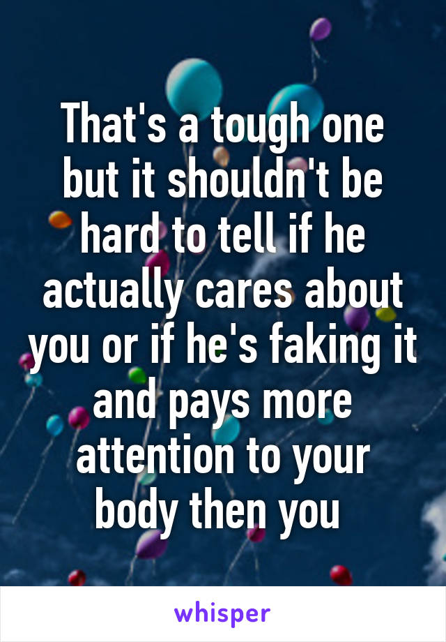 That's a tough one but it shouldn't be hard to tell if he actually cares about you or if he's faking it and pays more attention to your body then you 