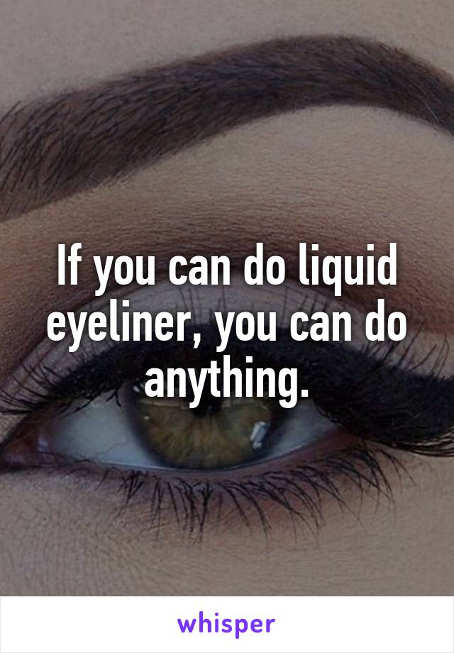 If you can do liquid eyeliner, you can do anything.