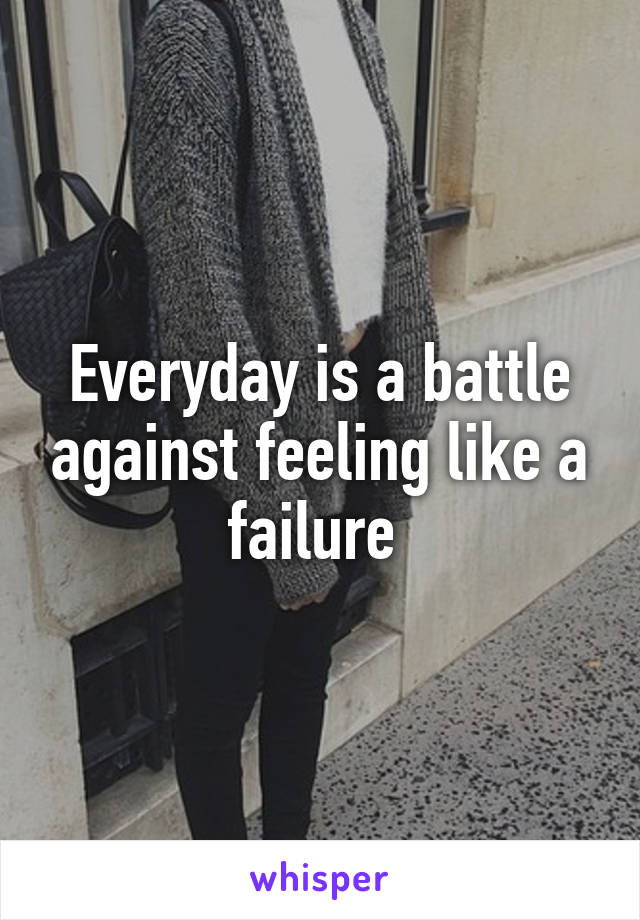 Everyday is a battle against feeling like a failure 