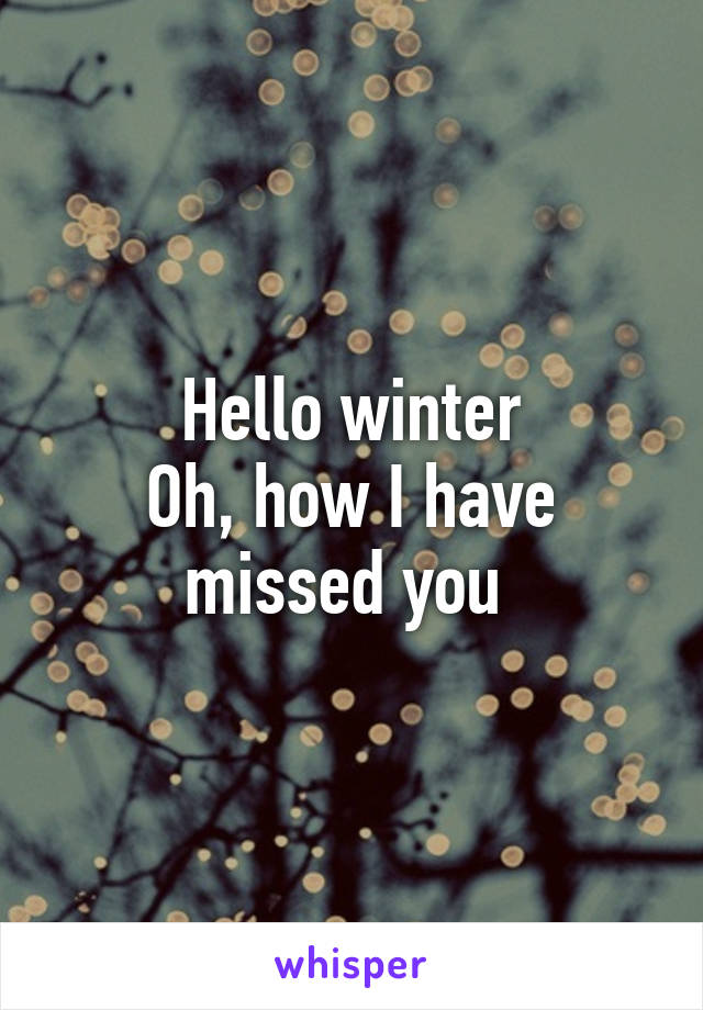 Hello winter
Oh, how I have missed you 