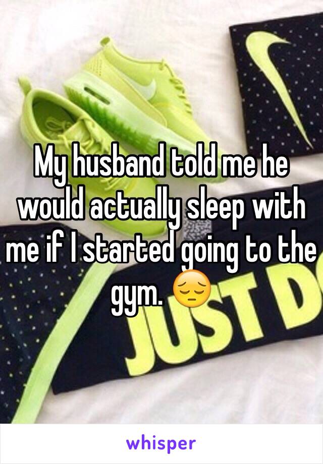 My husband told me he would actually sleep with me if I started going to the gym. 😔