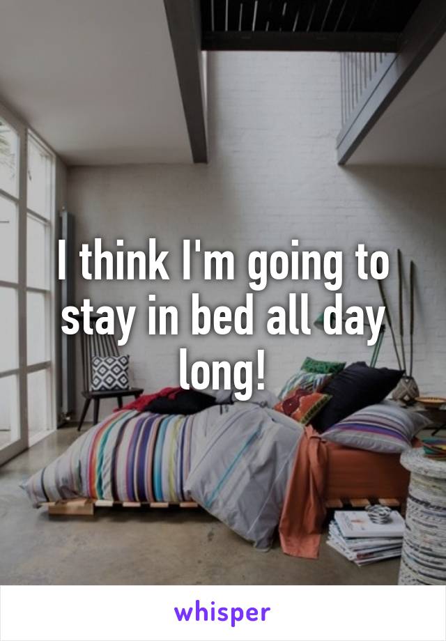 I think I'm going to stay in bed all day long!