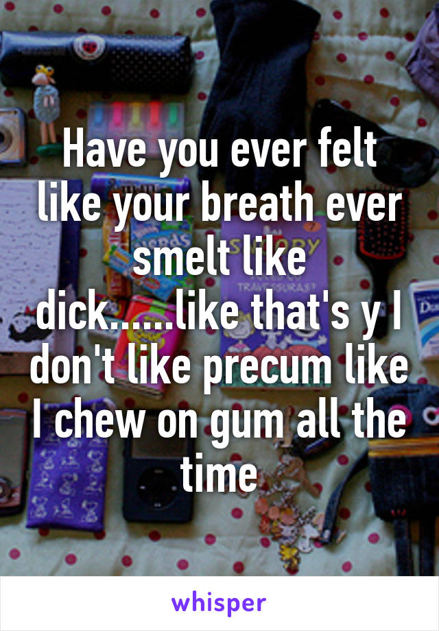 Have you ever felt like your breath ever smelt like dick......like that's y I don't like precum like I chew on gum all the time