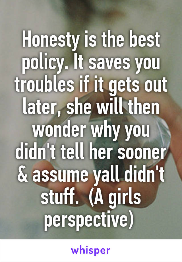 Honesty is the best policy. It saves you troubles if it gets out later, she will then wonder why you didn't tell her sooner & assume yall didn't stuff.  (A girls perspective) 