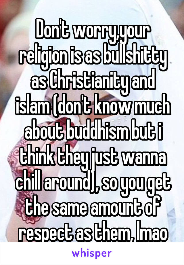 Don't worry,your religion is as bullshitty as Christianity and islam (don't know much about buddhism but i think they just wanna chill around), so you get the same amount of respect as them, lmao