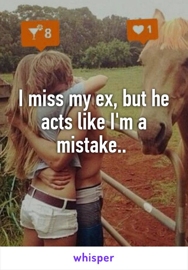 I miss my ex, but he acts like I'm a mistake.. 
