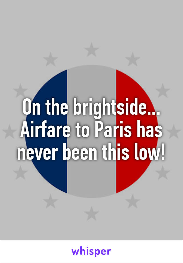 On the brightside...
Airfare to Paris has never been this low!