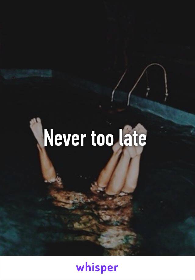 Never too late 