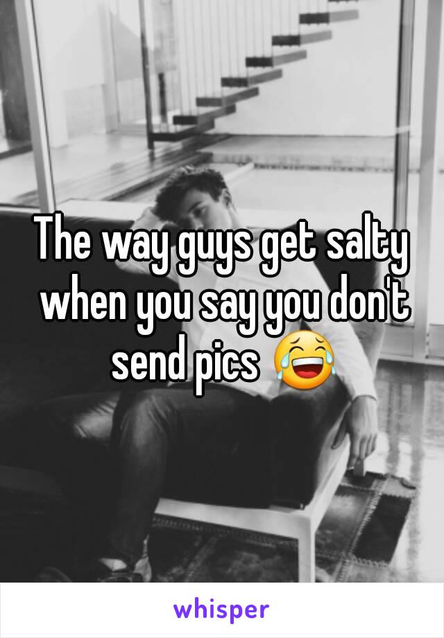 The way guys get salty when you say you don't send pics 😂