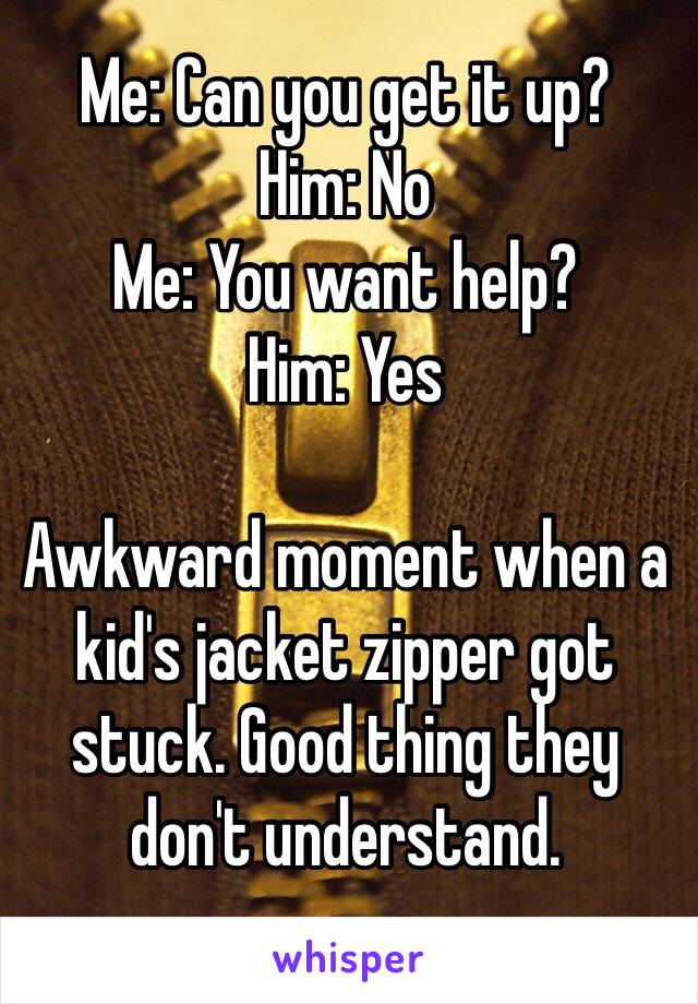 Me: Can you get it up?
Him: No
Me: You want help?
Him: Yes

Awkward moment when a kid's jacket zipper got stuck. Good thing they don't understand. 