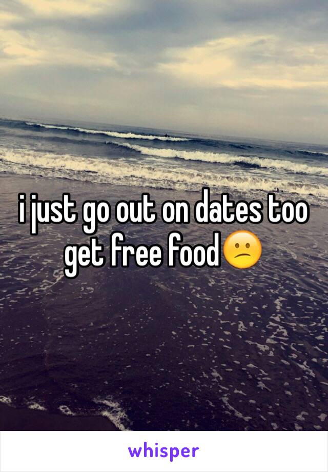 i just go out on dates too get free food😕