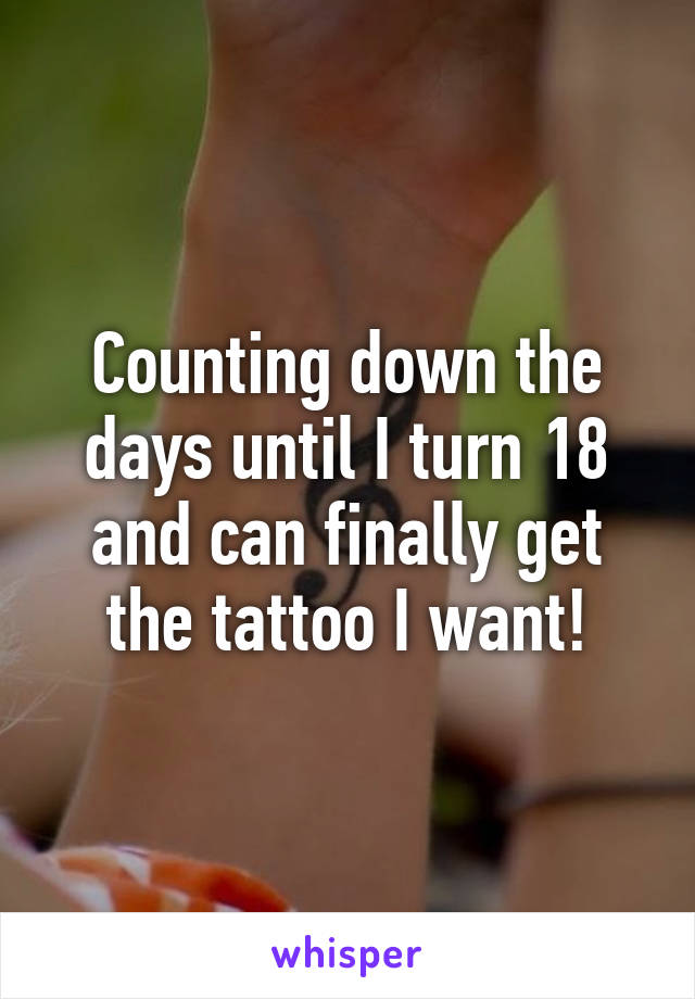 Counting down the days until I turn 18 and can finally get the tattoo I want!