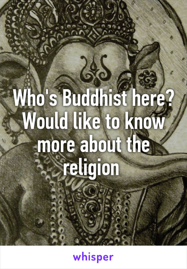 Who's Buddhist here? Would like to know more about the religion 