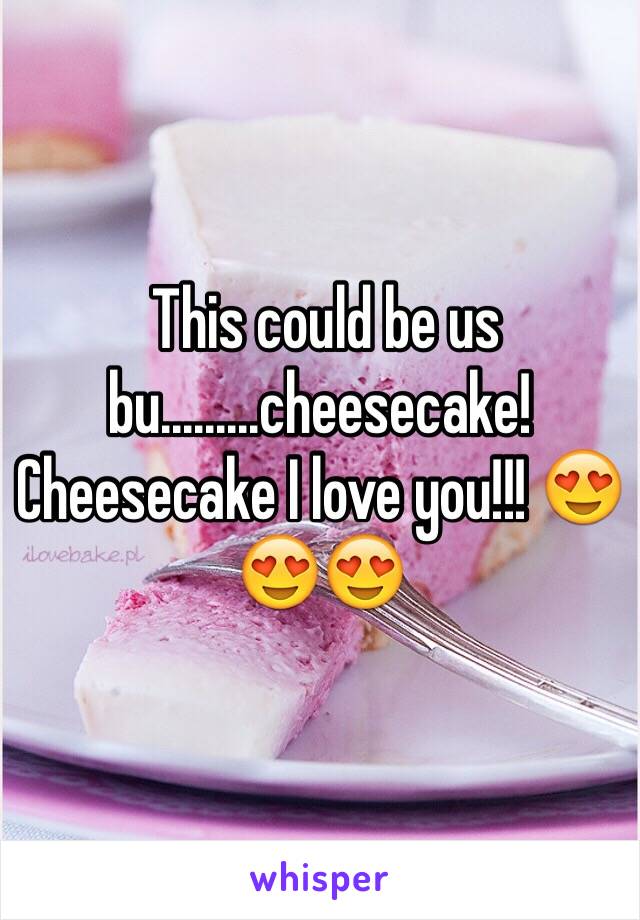  This could be us bu.........cheesecake! Cheesecake I love you!!! 😍😍😍