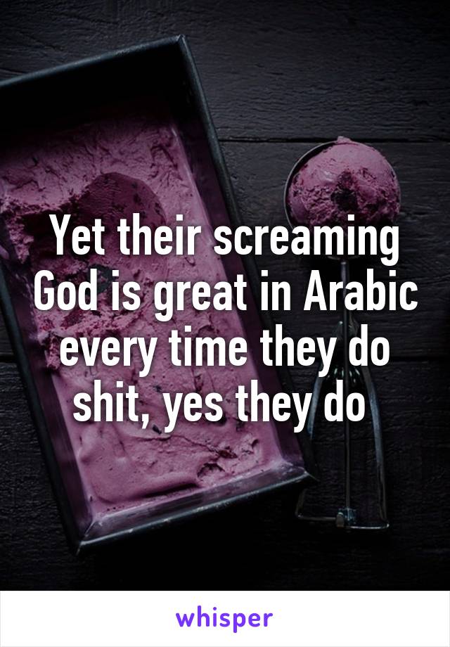 Yet their screaming God is great in Arabic every time they do shit, yes they do 