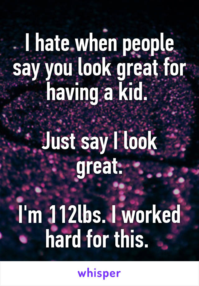 I hate when people say you look great for having a kid. 

Just say I look great.

I'm 112lbs. I worked hard for this. 