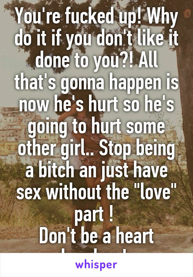 You're fucked up! Why do it if you don't like it done to you?! All that's gonna happen is now he's hurt so he's going to hurt some other girl.. Stop being a bitch an just have sex without the "love" part ! 
Don't be a heart breaker ! 