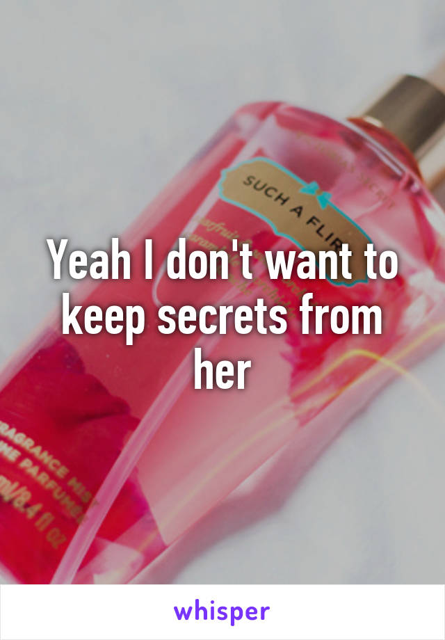 Yeah I don't want to keep secrets from her