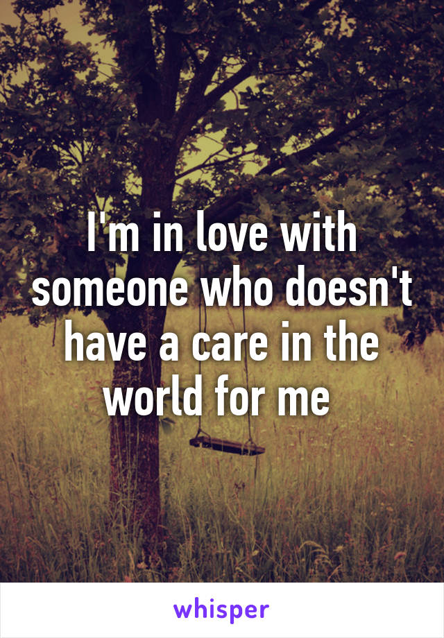 I'm in love with someone who doesn't have a care in the world for me 