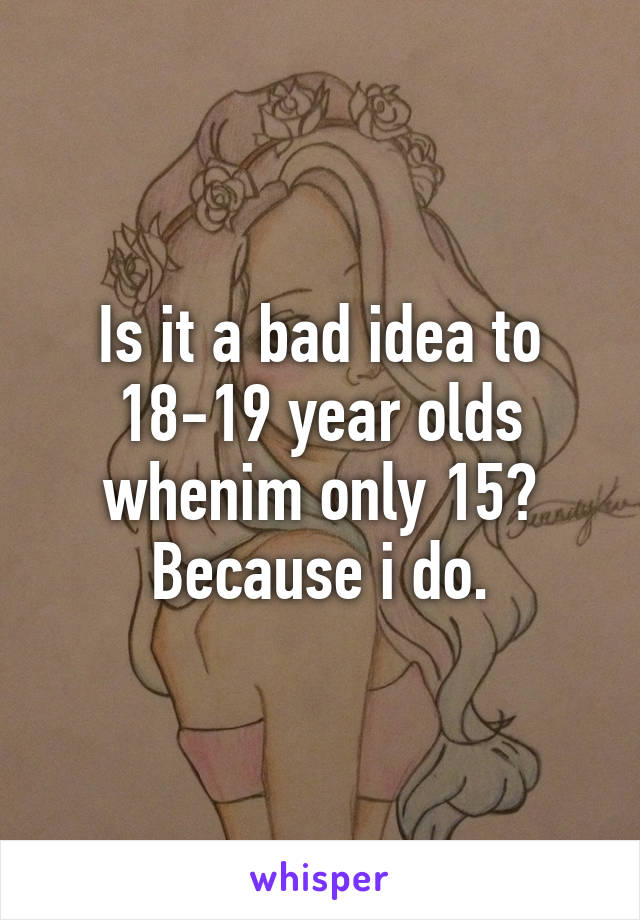 Is it a bad idea to 18-19 year olds whenim only 15? Because i do.