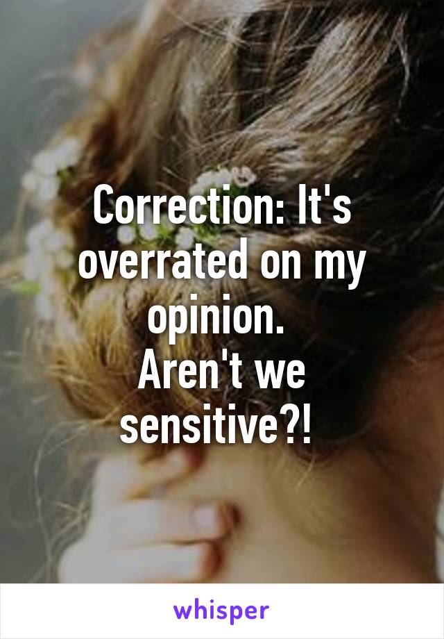 Correction: It's overrated on my opinion. 
Aren't we sensitive?! 