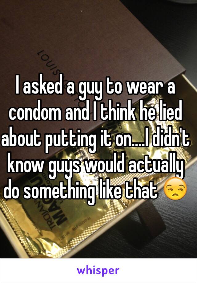 I asked a guy to wear a condom and I think he lied about putting it on....I didn't know guys would actually do something like that 😒