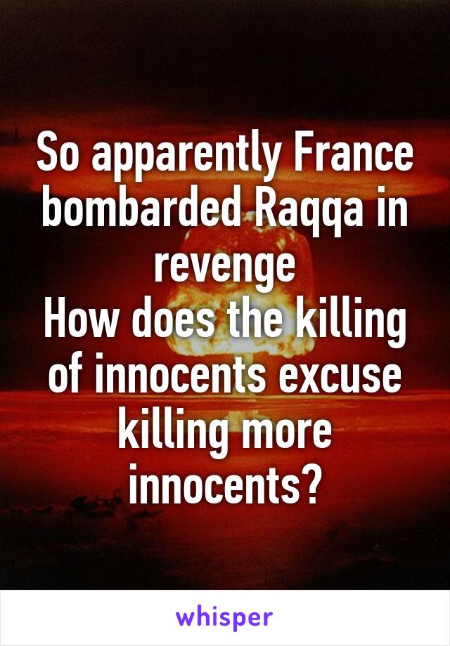 So apparently France bombarded Raqqa in revenge
How does the killing of innocents excuse killing more innocents?