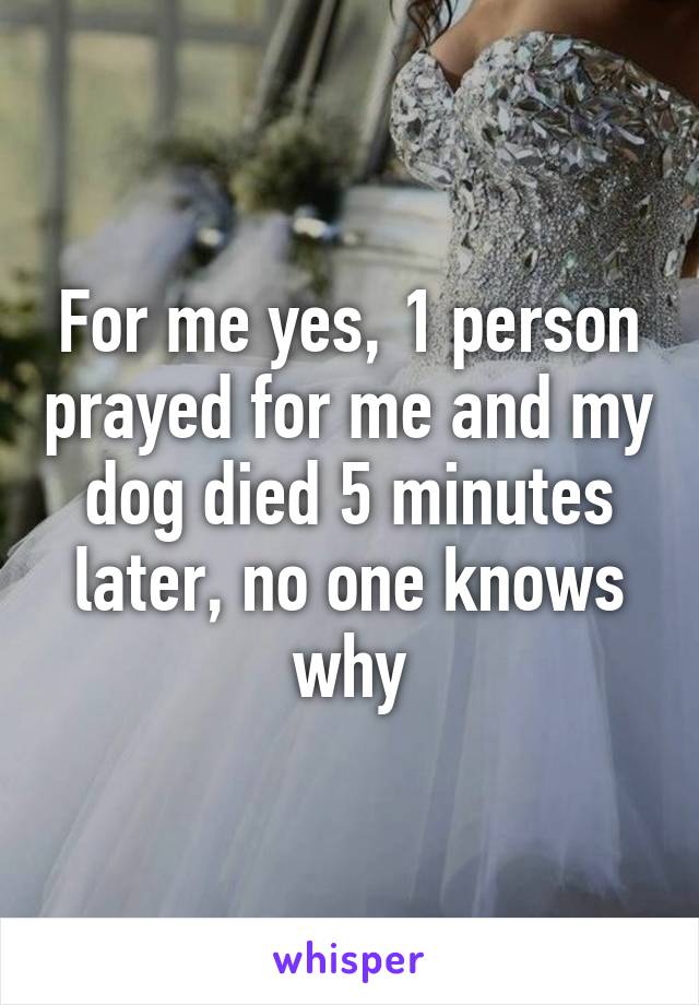 For me yes, 1 person prayed for me and my dog died 5 minutes later, no one knows why