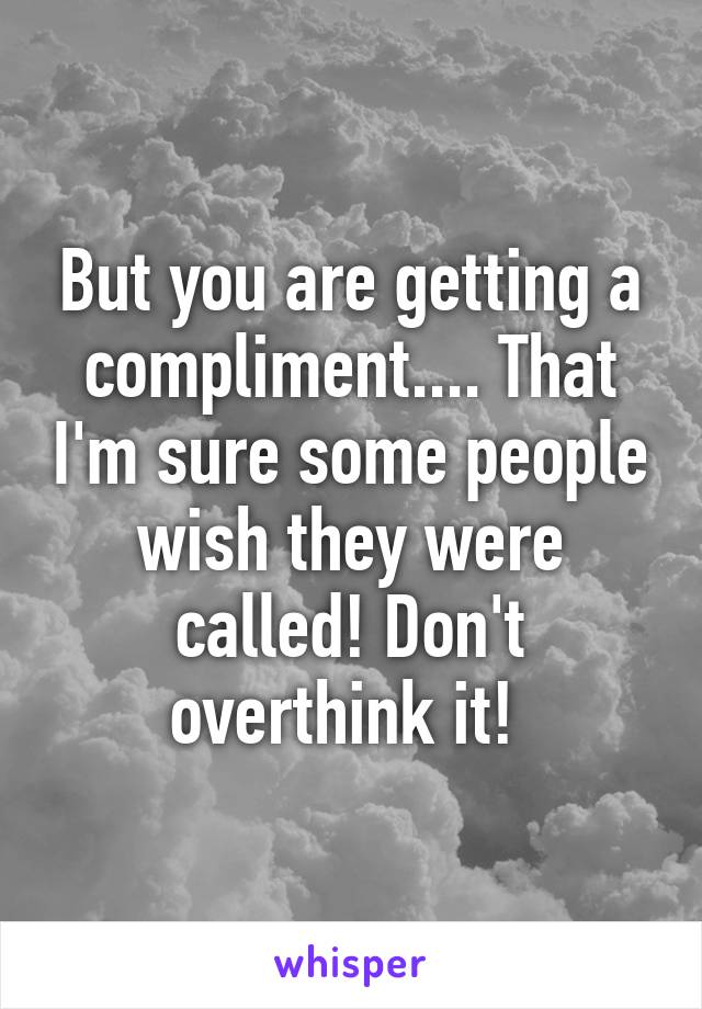 But you are getting a compliment.... That I'm sure some people wish they were called! Don't overthink it! 