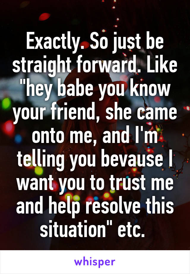 Exactly. So just be straight forward. Like "hey babe you know your friend, she came onto me, and I'm telling you bevause I want you to trust me and help resolve this situation" etc. 