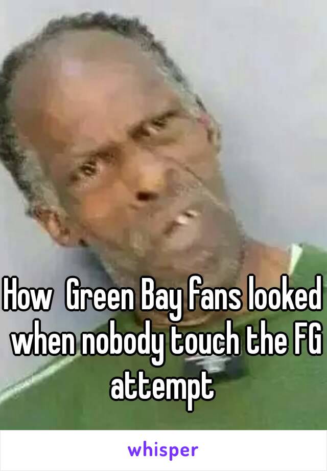 How  Green Bay fans looked when nobody touch the FG attempt 