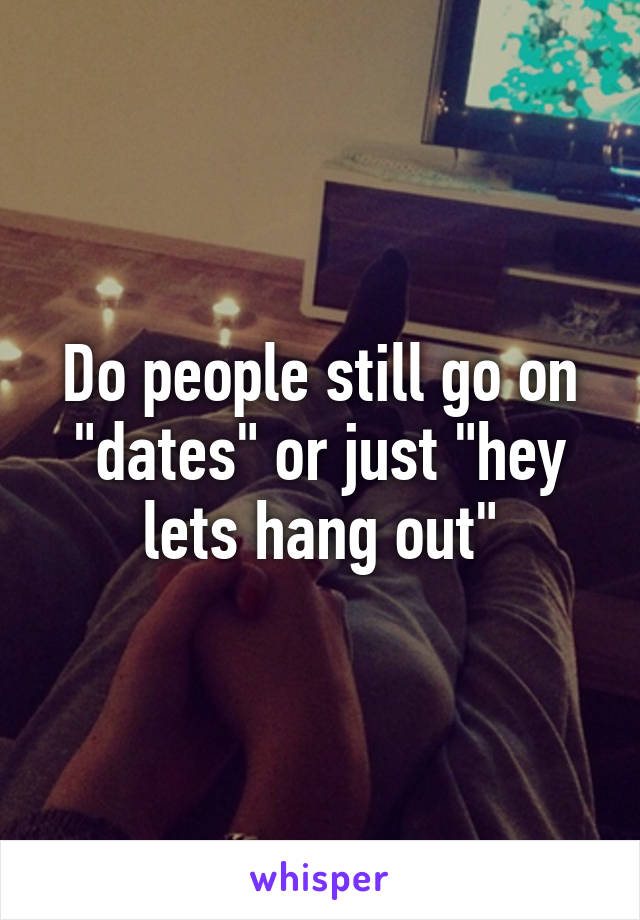 Do people still go on "dates" or just "hey lets hang out"