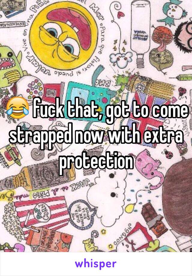 😂 fuck that, got to come strapped now with extra protection 