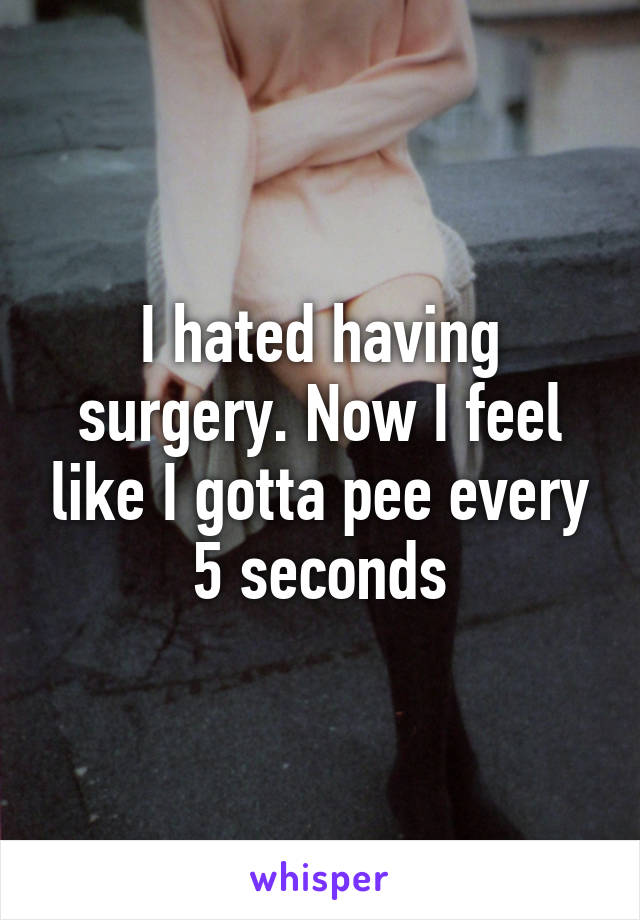 I hated having surgery. Now I feel like I gotta pee every 5 seconds