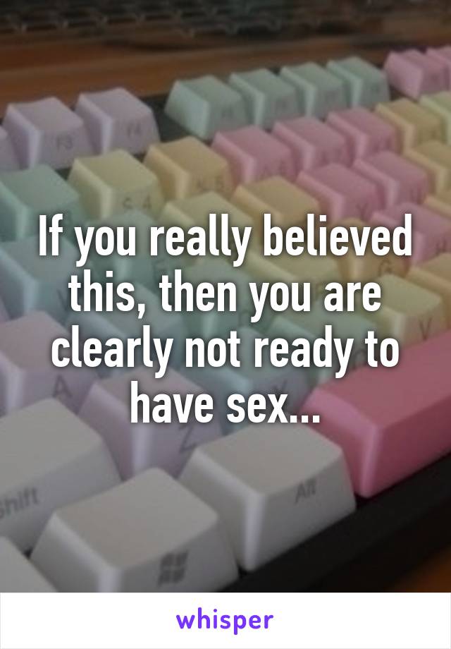 If you really believed this, then you are clearly not ready to have sex...